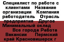 Специалист по работе с клиентами › Название организации ­ Компания-работодатель › Отрасль предприятия ­ Другое › Минимальный оклад ­ 18 000 - Все города Работа » Вакансии   . Пермский край,Красновишерск г.